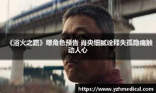 竞技宝：《浴火之路》曝角色预告 肖央细腻诠释失孤隐痛触动人心